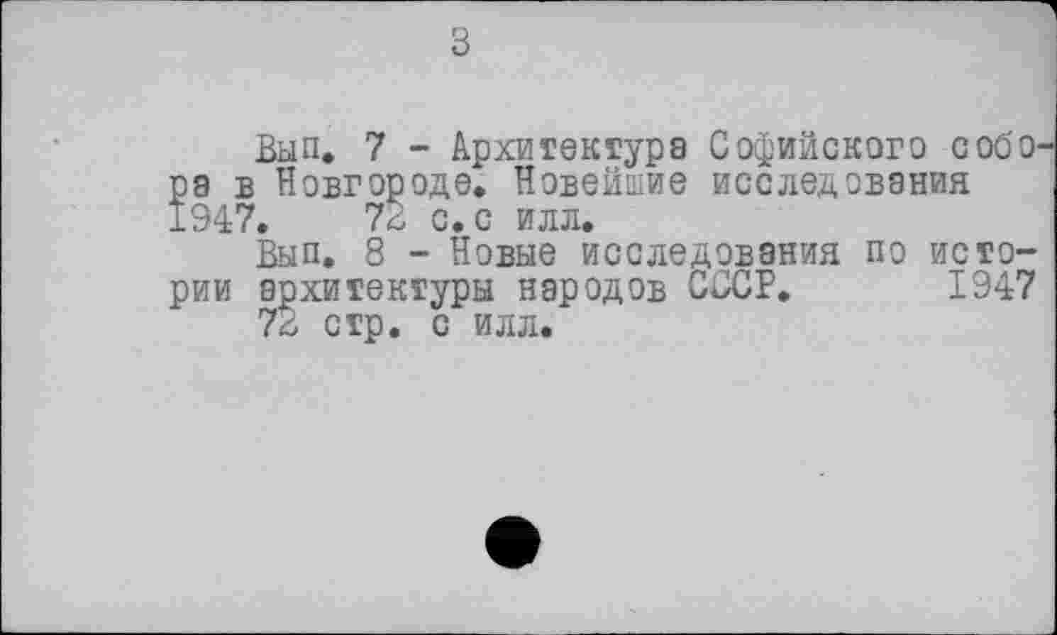 ﻿з
Ban. 7 - Архитектура Софийского собо рэ в Новгороде. Новейшие исследования 1947.	72 с. с илл.
Вып. 8 - Новые исследования по истории архитектуры народов СССР. 1947 72 стр. с илл.